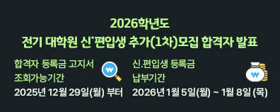 2026학년도 전기 대학원 신˙편입생 추가(1차)모집 합격자 발표 * 합격자 등록금 고지서 조회가능기간 2025년 12월 29일(월) 부터 * 신.편입생 등록금 납부기간 2026년 1월 5일(월) ~ 1월 8일 (목)